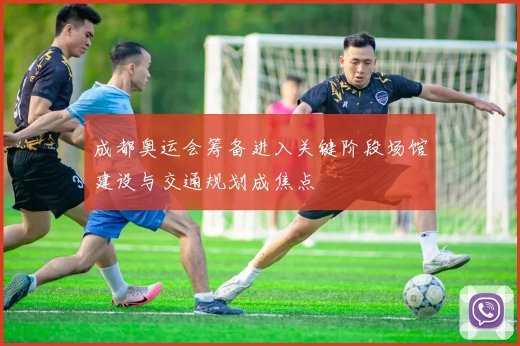 成都奥运会筹备进入关键阶段场馆建设与交通规划成焦点