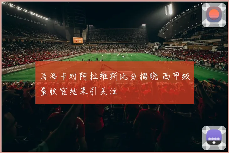 马洛卡对阿拉维斯比分揭晓 西甲较量收官结果引关注