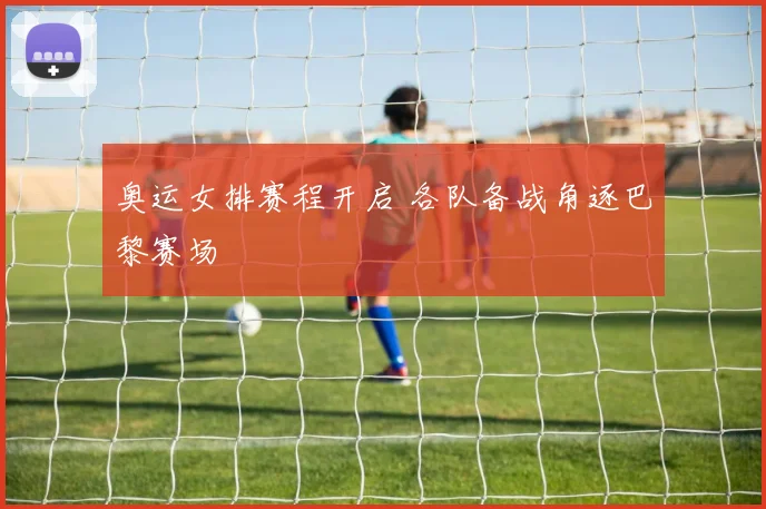 奥运女排赛程开启 各队备战角逐巴黎赛场