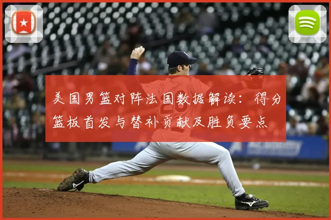 美国男篮对阵法国数据解读：得分篮板首发与替补贡献及胜负要点