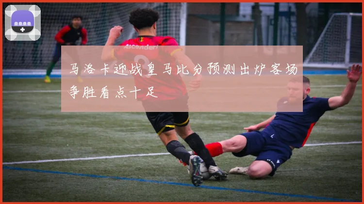 马洛卡迎战皇马比分预测出炉客场争胜看点十足
