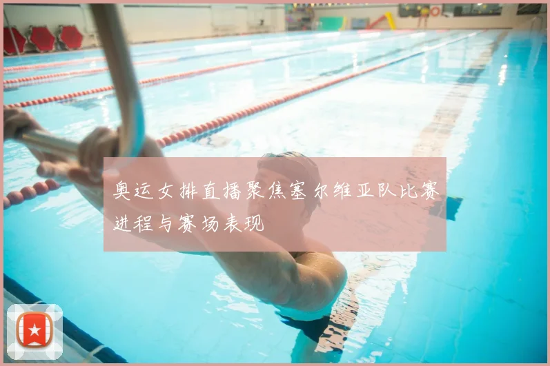 奥运女排直播聚焦塞尔维亚队比赛进程与赛场表现