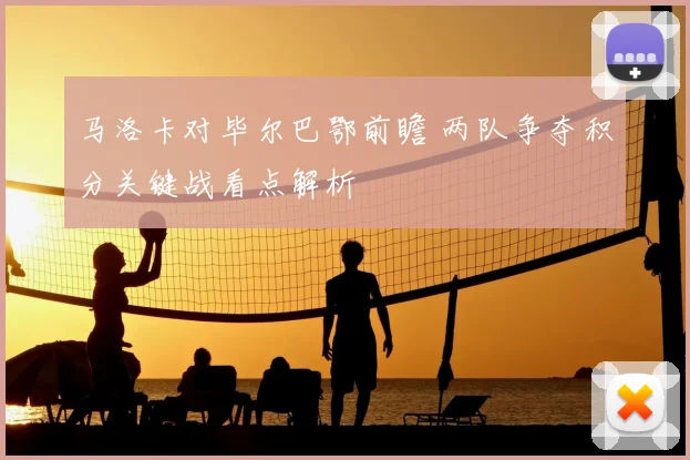 马洛卡对毕尔巴鄂前瞻 两队争夺积分关键战看点解析
