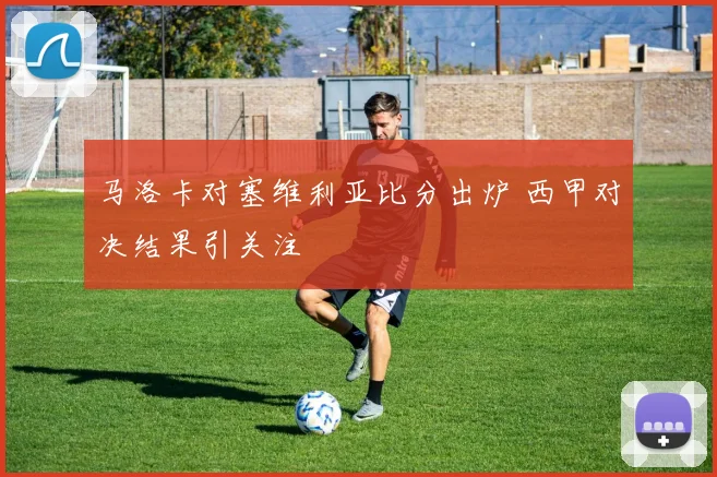 马洛卡对塞维利亚比分出炉 西甲对决结果引关注