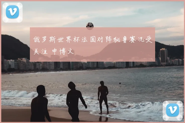 俄罗斯世界杯法国对阵秘鲁赛况受关注 申博文