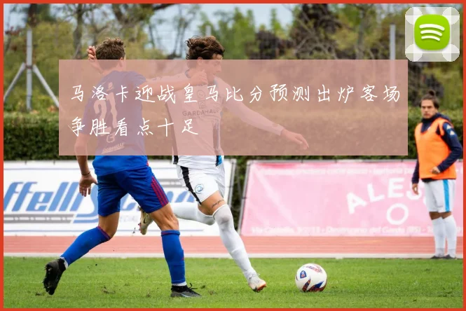 马洛卡迎战皇马比分预测出炉客场争胜看点十足