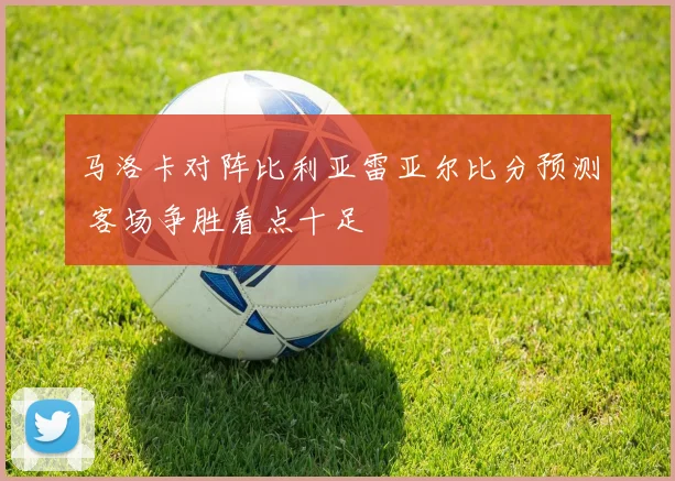 马洛卡对阵比利亚雷亚尔比分预测 客场争胜看点十足