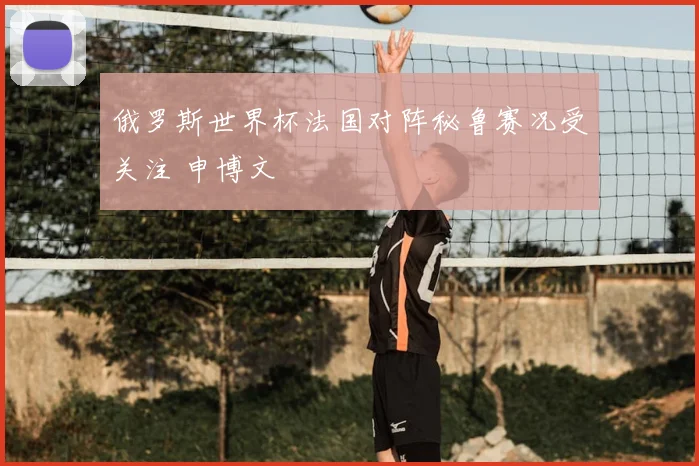 俄罗斯世界杯法国对阵秘鲁赛况受关注 申博文