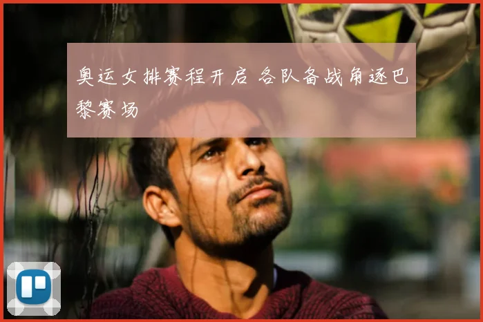 奥运女排赛程开启 各队备战角逐巴黎赛场