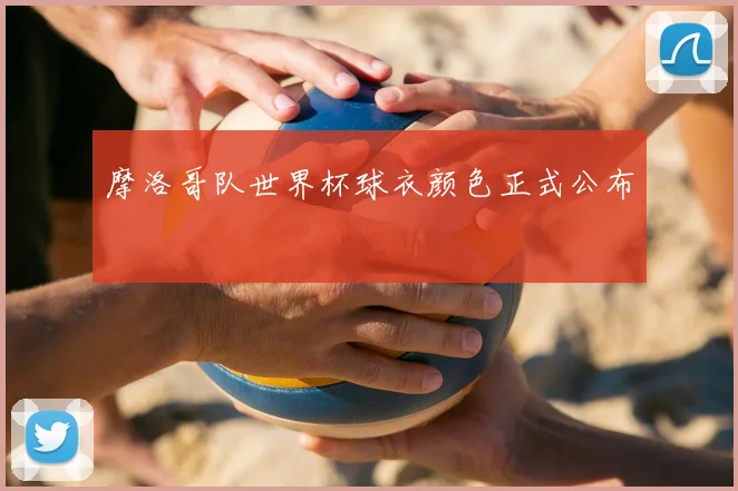 摩洛哥队世界杯球衣颜色正式公布