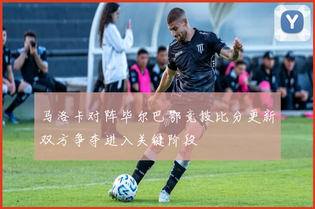 马洛卡对阵毕尔巴鄂竞技比分更新双方争夺进入关键阶段