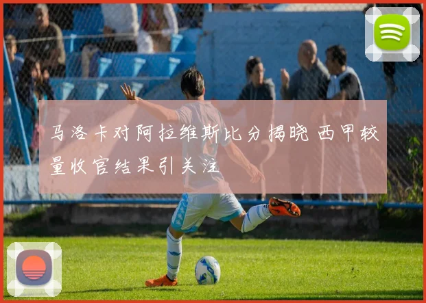 马洛卡对阿拉维斯比分揭晓 西甲较量收官结果引关注