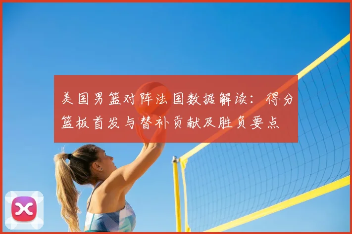 美国男篮对阵法国数据解读：得分篮板首发与替补贡献及胜负要点