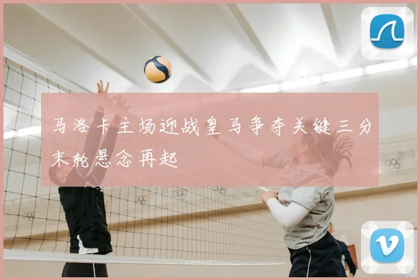 马洛卡主场迎战皇马争夺关键三分末轮悬念再起