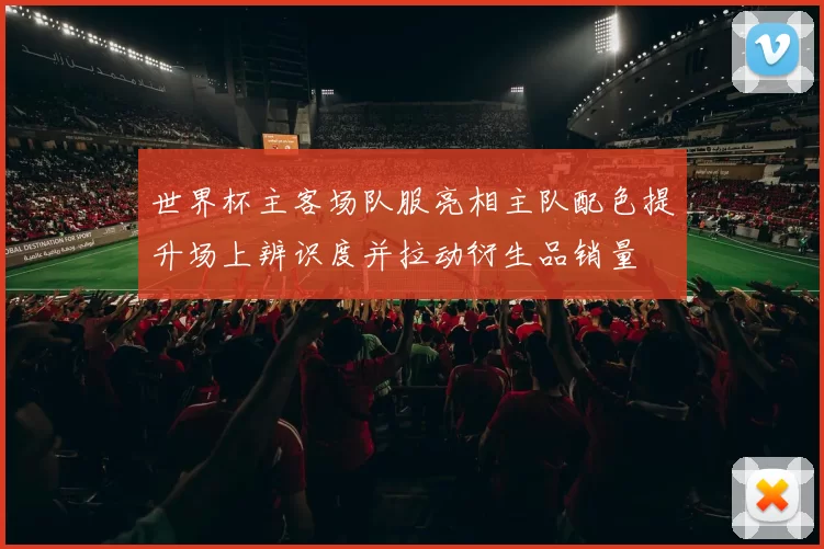 世界杯主客场队服亮相主队配色提升场上辨识度并拉动衍生品销量