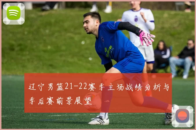 辽宁男篮21-22赛季主场战绩分析与季后赛前景展望