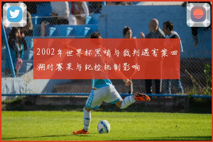2002年世界杯黑哨与裁判遇害案回溯对赛果与纪检机制影响