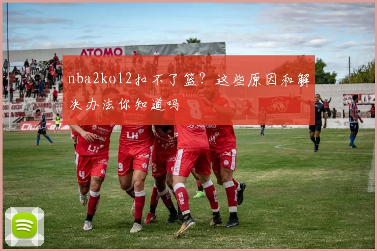 nba2kol2扣不了篮？这些原因和解决办法你知道吗