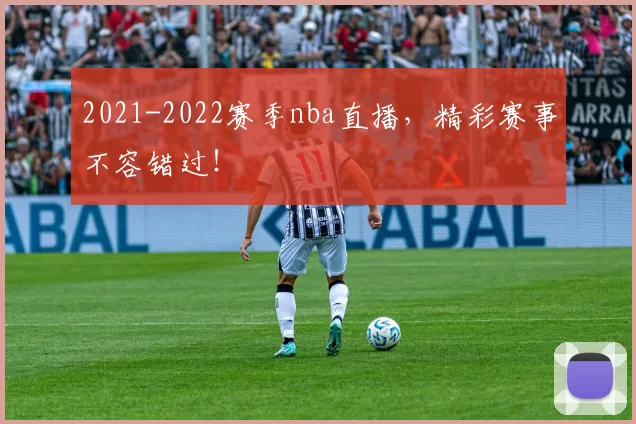 2021-2022赛季nba直播,精彩赛事不容错过!
