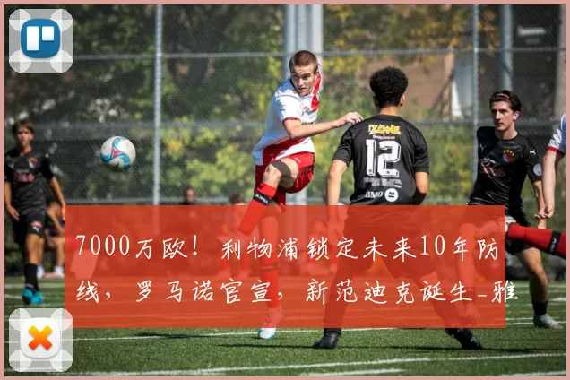 7000万欧!利物浦锁定未来10年防线,罗马诺官宣,新范迪克诞生_雅凯_防守_欧元