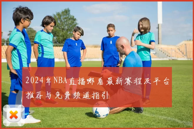 2024年NBA直播哪看最新赛程及平台推荐与免费频道指引