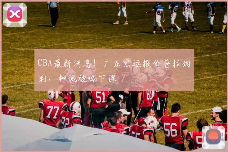 CBA最新消息！广东宏远报价普拉姆利，钟诚被喊下课