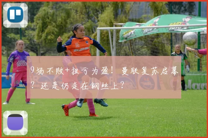 9场不败+扭亏为盈!曼联复苏启幕?还是仍走在钢丝上?