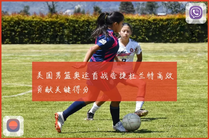 美国男篮奥运首战告捷杜兰特高效贡献关键得分