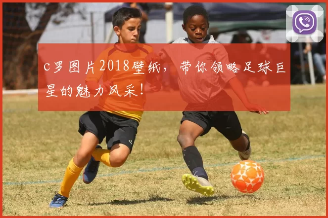 c罗图片2018壁纸，带你领略足球巨星的魅力风采！