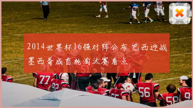 2014世界杯16强对阵公布 巴西迎战墨西哥成首轮淘汰赛看点