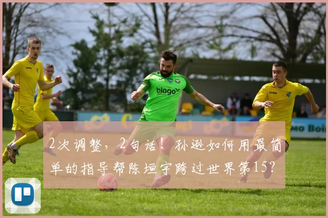 2次调整，2句话！孙逊如何用最简单的指导帮陈垣宇跨过世界第15？