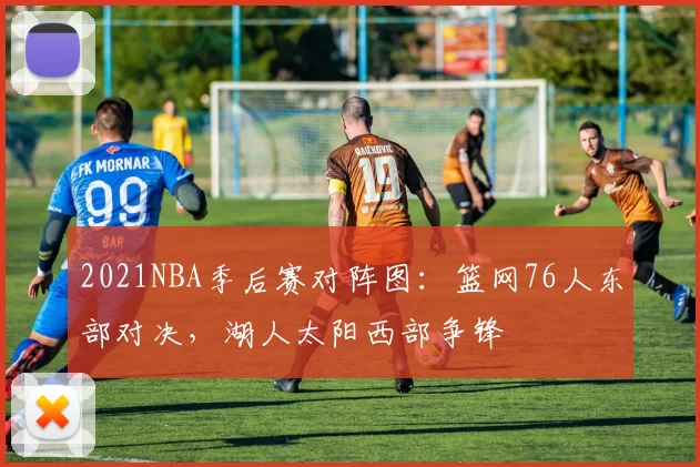 2021NBA季后赛对阵图：篮网76人东部对决，湖人太阳西部争锋