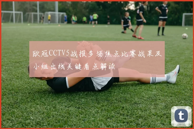 欧冠CCTV5战报多场焦点比赛战果及小组出线关键看点解读