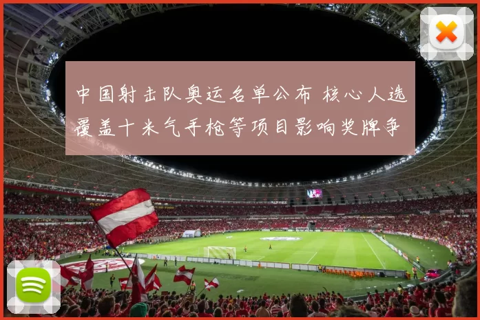 中国射击队奥运名单公布 核心人选覆盖十米气手枪等项目影响奖牌争夺