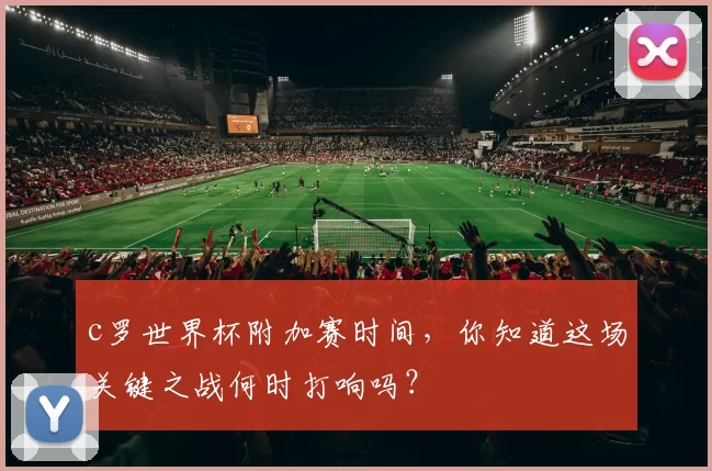 c罗世界杯附加赛时间，你知道这场关键之战何时打响吗？