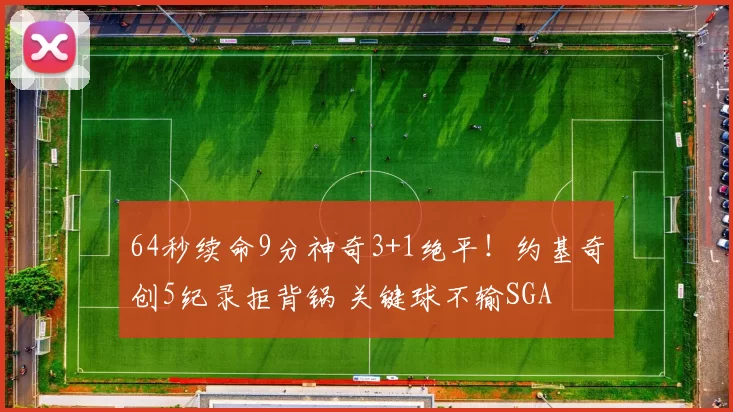 64秒续命9分神奇3+1绝平！约基奇创5纪录拒背锅 关键球不输SGA