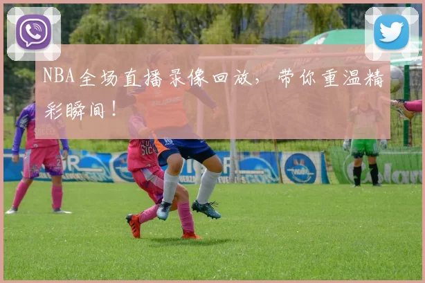 NBA全场直播录像回放，带你重温精彩瞬间！