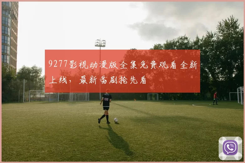 9277影视动漫版全集免费观看全新上线,最新番剧抢先看