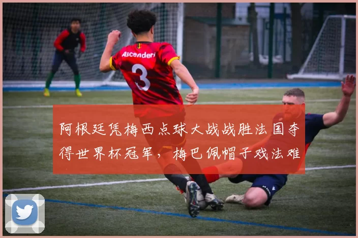 阿根廷凭梅西点球大战战胜法国夺得世界杯冠军，梅巴佩帽子戏法难改败局