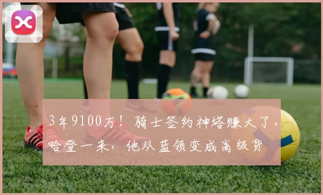 3年9100万!骑士签约神塔赚大了,哈登一来,他从蓝领变成高级货