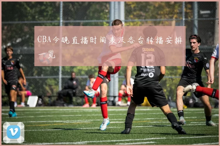 CBA今晚直播时间表及各台转播安排一览