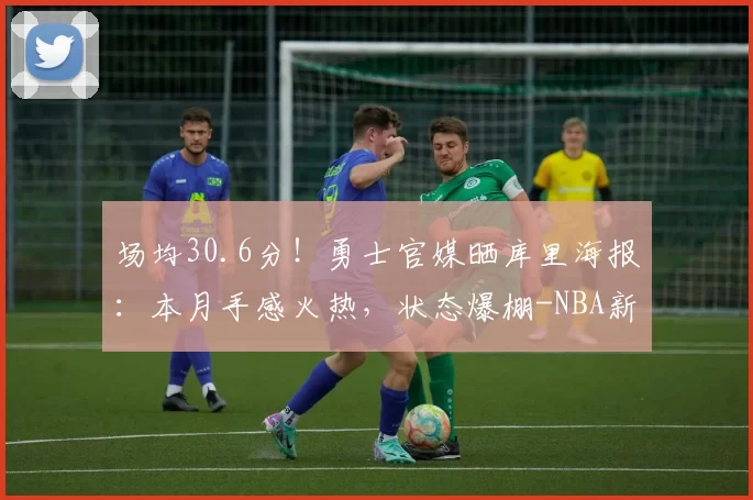 场均30.6分！勇士官媒晒库里海报：本月手感火热，状态爆棚-NBA新闻