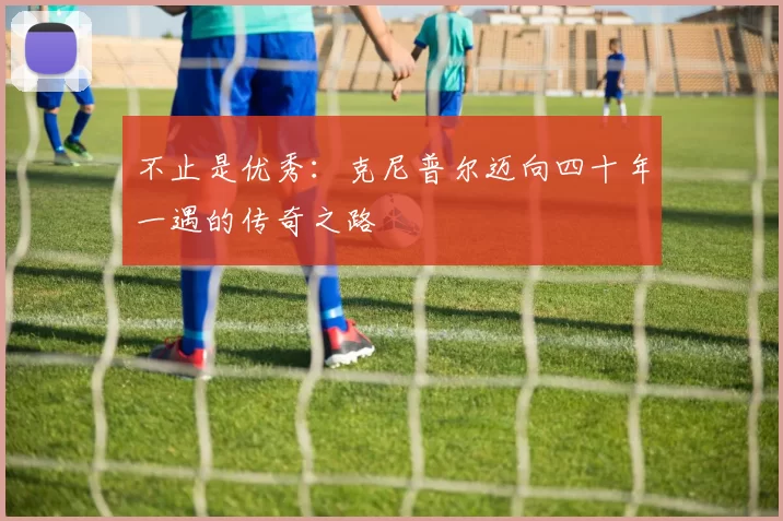 不止是优秀：克尼普尔迈向四十年一遇的传奇之路