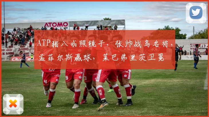 ATP猪八戒照镜子，张帅战乌名将，孟菲尔斯赢球，莱巴弗里茨卫冕