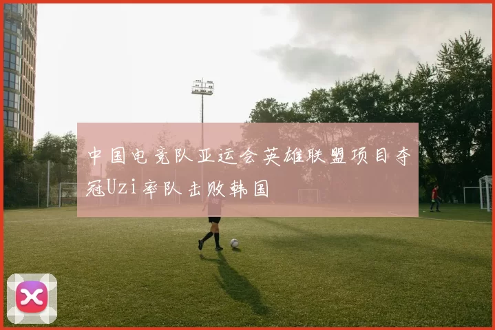 中国电竞队亚运会英雄联盟项目夺冠Uzi率队击败韩国