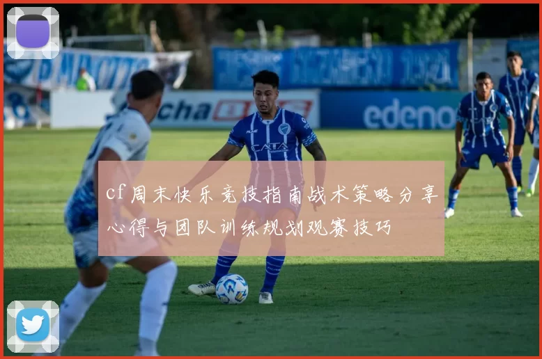 cf周末快乐竞技指南战术策略分享心得与团队训练规划观赛技巧