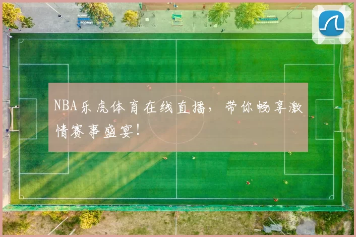 NBA乐虎体育在线直播，带你畅享激情赛事盛宴！