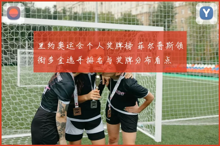 里约奥运会个人奖牌榜 菲尔普斯领衔多金选手排名与奖牌分布看点