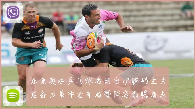 东京奥运乒乓球名册出炉解码主力后备力量冲金布局暨阵容前瞻看点