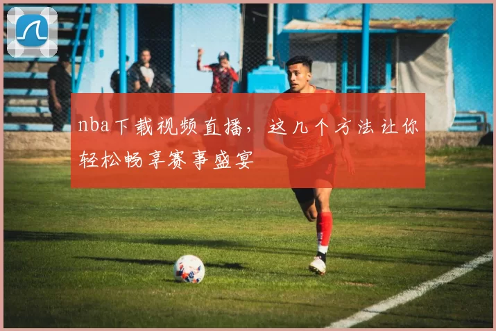 nba下载视频直播,这几个方法让你轻松畅享赛事盛宴